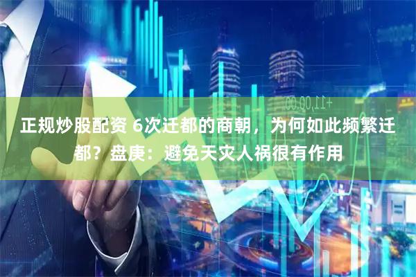 正规炒股配资 6次迁都的商朝，为何如此频繁迁都？盘庚：避免天灾人祸很有作用