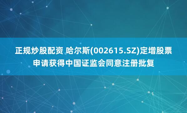正规炒股配资 哈尔斯(002615.SZ)定增股票申请获得中国证监会同意注册批复