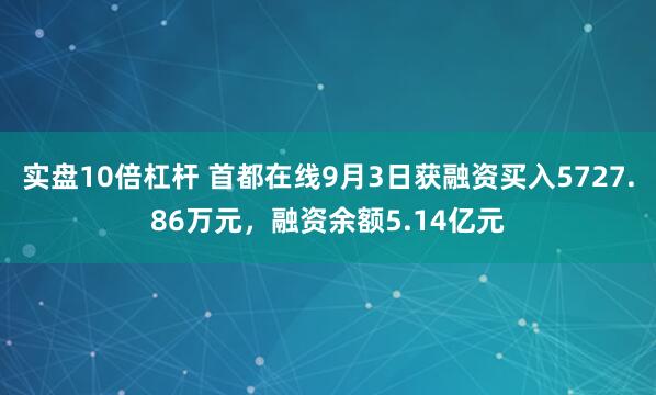实盘10倍杠杆 首都在线9月3日获融资买入5727.86万元，融资余额5.14亿元