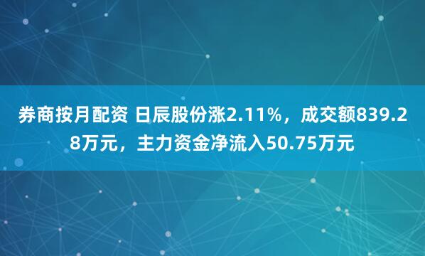 券商按月配资 日辰股份涨2.11%，成交额839.28万元，主力资金净流入50.75万元