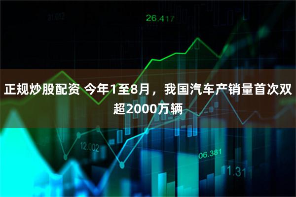 正规炒股配资 今年1至8月，我国汽车产销量首次双超2000万辆