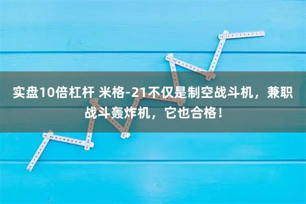 实盘10倍杠杆 米格-21不仅是制空战斗机，兼职战斗轰炸机，它也合格！