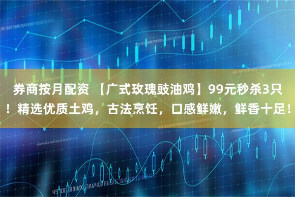 券商按月配资 【广式玫瑰豉油鸡】99元秒杀3只！精选优质土鸡，古法烹饪，口感鲜嫩，鲜香十足！