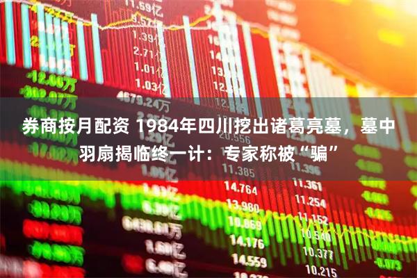 券商按月配资 1984年四川挖出诸葛亮墓，墓中羽扇揭临终一计：专家称被“骗”