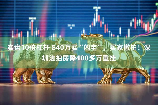 实盘10倍杠杆 840万买“凶宅”，买家撤拍！深圳法拍房降400多万重挂