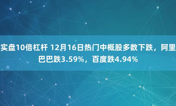 实盘10倍杠杆 12月16日热门中概股多数下跌，阿里巴巴跌3.59%，百度跌4.94%