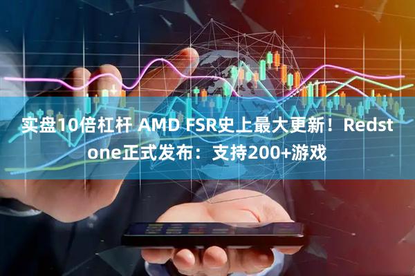 实盘10倍杠杆 AMD FSR史上最大更新！Redstone正式发布：支持200+游戏