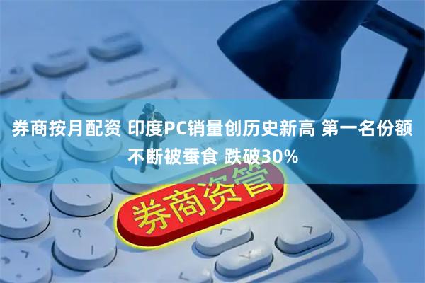 券商按月配资 印度PC销量创历史新高 第一名份额不断被蚕食 跌破30%
