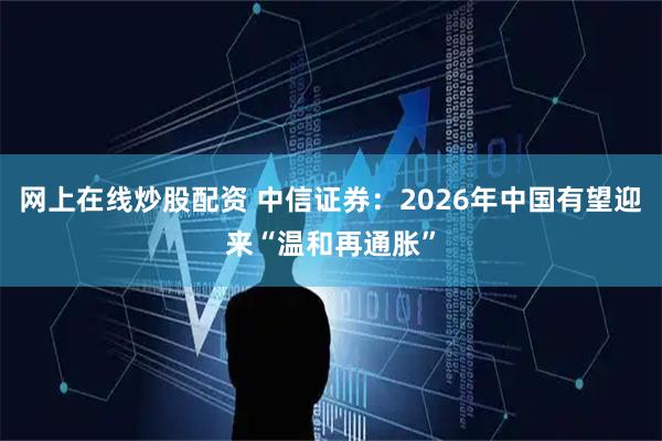 网上在线炒股配资 中信证券：2026年中国有望迎来“温和再通胀”