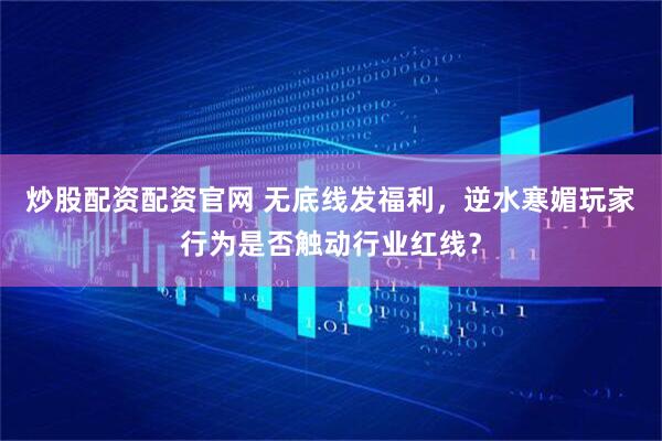 炒股配资配资官网 无底线发福利，逆水寒媚玩家行为是否触动行业红线？