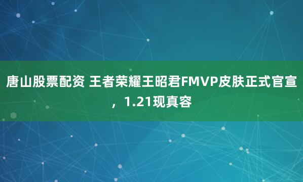 唐山股票配资 王者荣耀王昭君FMVP皮肤正式官宣，1.21现真容