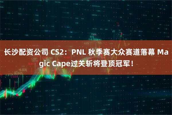 长沙配资公司 CS2：PNL 秋季赛大众赛道落幕 Magic Cape过关斩将登顶冠军！