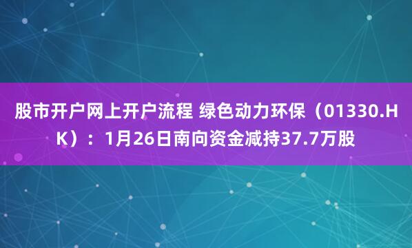 股市开户网上开户流程 绿色动力环保（01330.HK）：1月26日南向资金减持37.7万股