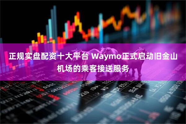 正规实盘配资十大平台 Waymo正式启动旧金山机场的乘客接送服务