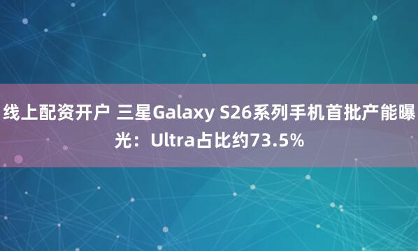 线上配资开户 三星Galaxy S26系列手机首批产能曝光：Ultra占比约73.5%