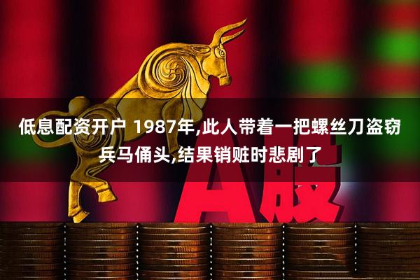 低息配资开户 1987年,此人带着一把螺丝刀盗窃兵马俑头,结果销赃时悲剧了