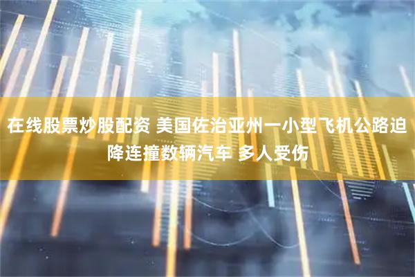 在线股票炒股配资 美国佐治亚州一小型飞机公路迫降连撞数辆汽车 多人受伤