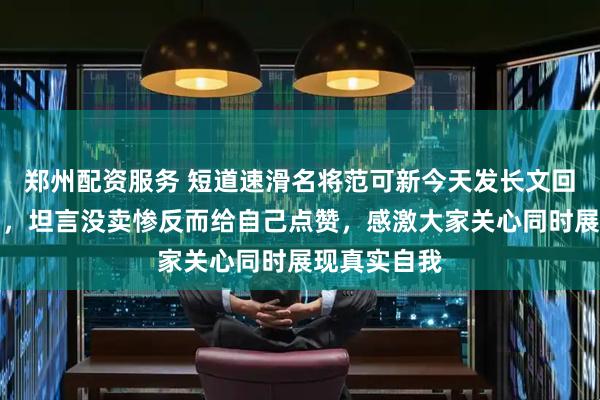 郑州配资服务 短道速滑名将范可新今天发长文回顾摔倒瞬间，坦言没卖惨反而给自己点赞，感激大家关心同时展现真实自我