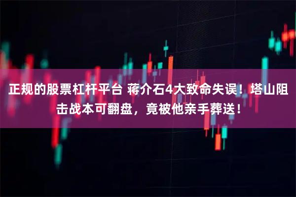 正规的股票杠杆平台 蒋介石4大致命失误！塔山阻击战本可翻盘，竟被他亲手葬送！