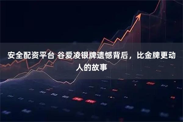 安全配资平台 谷爱凌银牌遗憾背后，比金牌更动人的故事