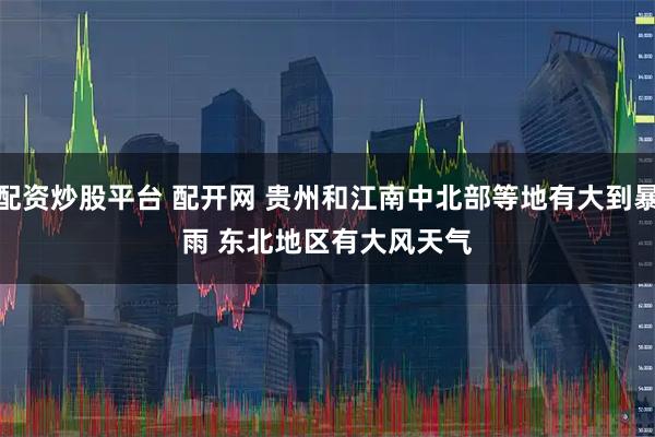 配资炒股平台 配开网 贵州和江南中北部等地有大到暴雨 东北地区有大风天气
