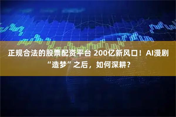 正规合法的股票配资平台 200亿新风口！AI漫剧“造梦”之后，如何深耕？
