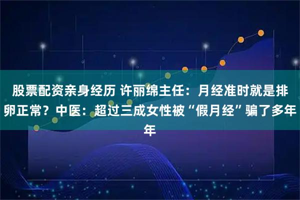 股票配资亲身经历 许丽绵主任：月经准时就是排卵正常？中医：超过三成女性被“假月经”骗了多年