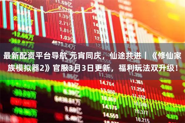 最新配资平台导航 元宵同庆，仙途共进｜《修仙家族模拟器2》官服3月3日更新，福利玩法双升级！