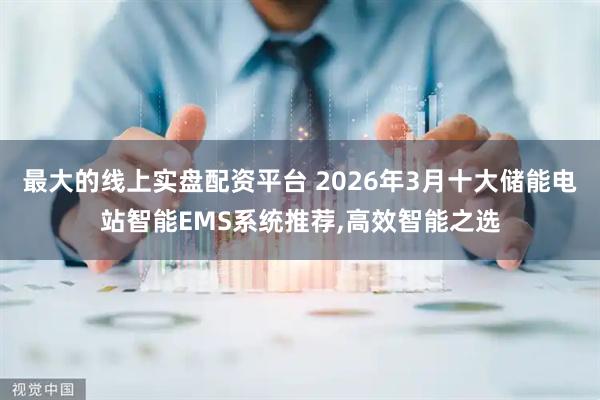最大的线上实盘配资平台 2026年3月十大储能电站智能EMS系统推荐,高效智能之选