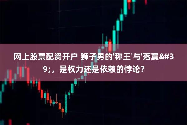 网上股票配资开户 狮子男的'称王'与'落寞'，是权力还是依赖的悖论？