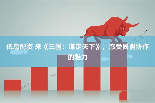 低息配资 来《三国：谋定天下》，感受同盟协作的魅力
