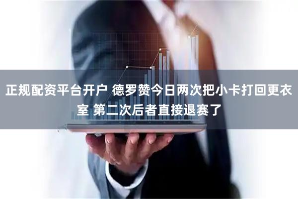 正规配资平台开户 德罗赞今日两次把小卡打回更衣室 第二次后者直接退赛了