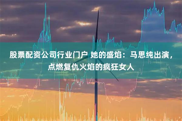 股票配资公司行业门户 她的盛焰：马思纯出演，点燃复仇火焰的疯狂女人