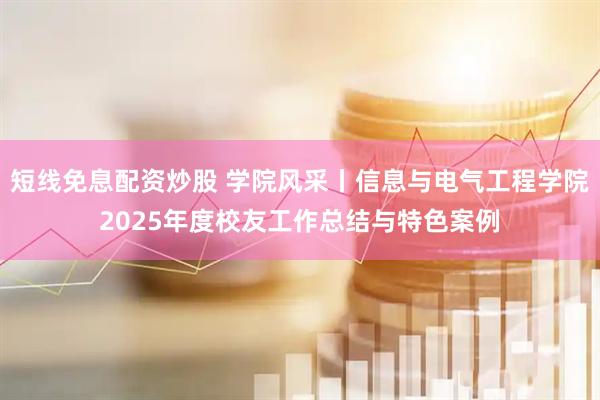 短线免息配资炒股 学院风采丨信息与电气工程学院2025年度校友工作总结与特色案例