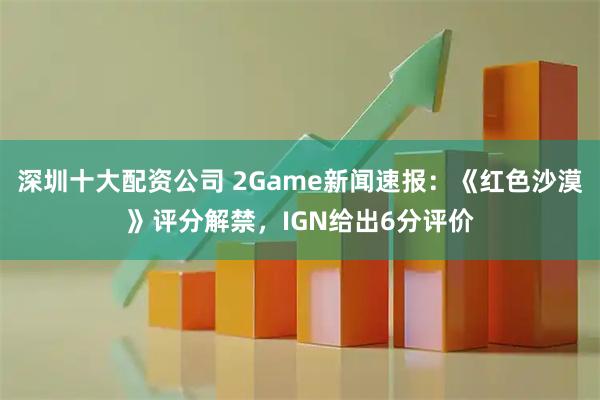深圳十大配资公司 2Game新闻速报：《红色沙漠》评分解禁，IGN给出6分评价