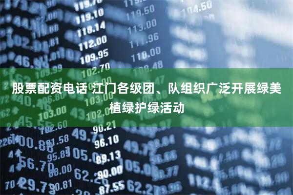 股票配资电话 江门各级团、队组织广泛开展绿美植绿护绿活动