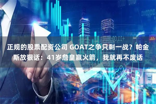正规的股票配资公司 GOAT之争只剩一战？帕金斯放狠话：41岁詹皇赢火箭，我就再不废话