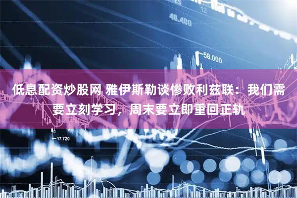 低息配资炒股网 雅伊斯勒谈惨败利兹联：我们需要立刻学习，周末要立即重回正轨