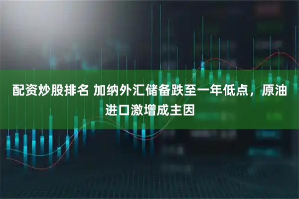 配资炒股排名 加纳外汇储备跌至一年低点，原油进口激增成主因