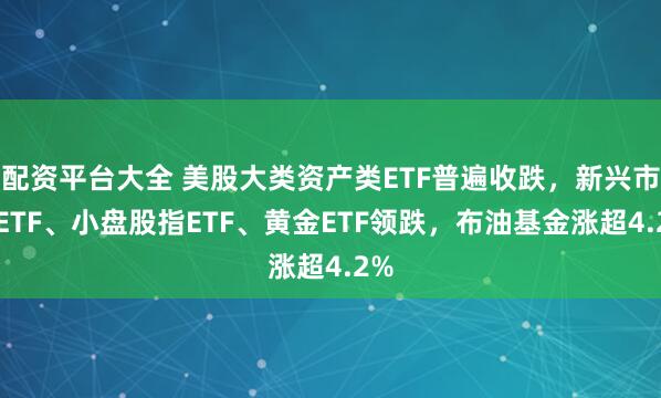 配资平台大全 美股大类资产类ETF普遍收跌，新兴市场ETF、小盘股指ETF、黄金ETF领跌，布油基金涨超4.2%
