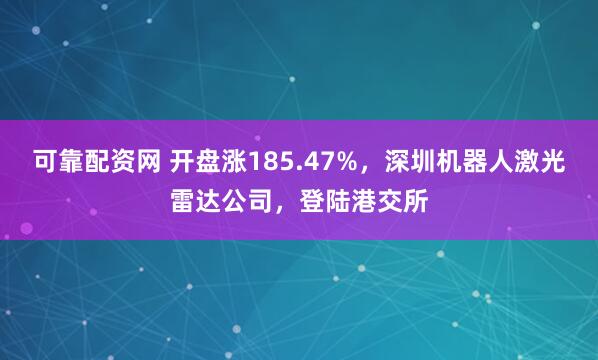 可靠配资网 开盘涨185.47%，深圳机器人激光雷达公司，登陆港交所
