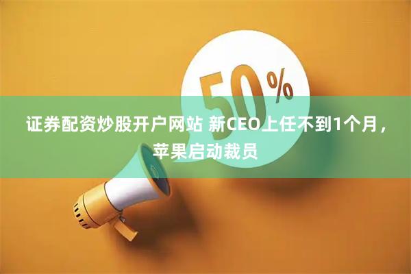 证券配资炒股开户网站 新CEO上任不到1个月，苹果启动裁员